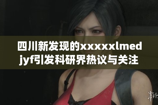 四川新發現的xxxxxlmedjyf引發科研界熱議與關注