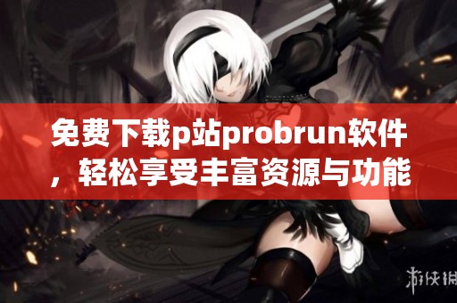 免費下載p站probrun軟件，輕松享受豐富資源與功能