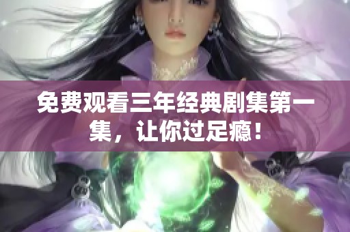 免費觀看三年經典劇集第一集，讓你過足癮！