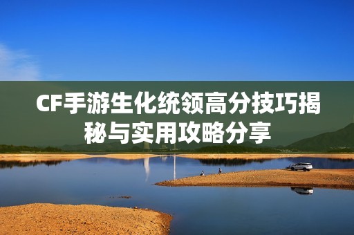 CF手游生化統領高分技巧揭秘與實用攻略分享