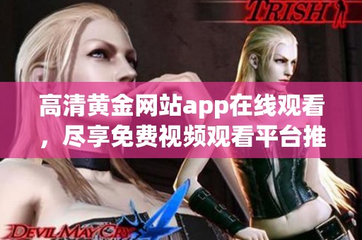 高清黃金網站app在線觀看，盡享免費視頻觀看平臺推薦
