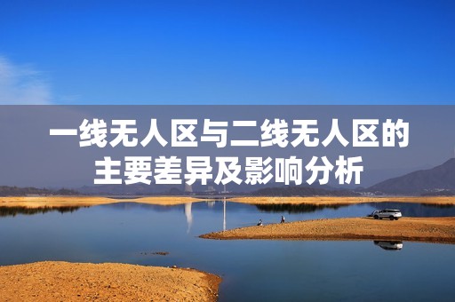 一線無人區與二線無人區的主要差異及影響分析