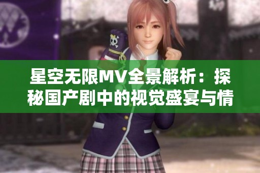 星空無限MV全景解析：探秘國產劇中的視覺盛宴與情感深度