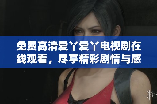 免費高清愛丫愛丫電視劇在線觀看，盡享精彩劇情與感人故事