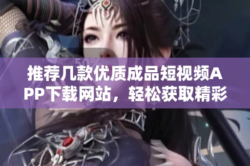 推薦幾款優(yōu)質(zhì)成品短視頻APP下載網(wǎng)站，輕松獲取精彩內(nèi)容