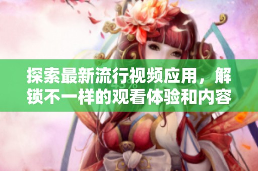 探索最新流行視頻應用，解鎖不一樣的觀看體驗和內容分享方式
