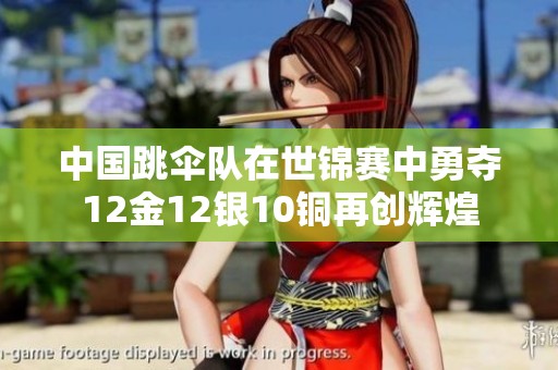 中國跳傘隊在世錦賽中勇奪12金12銀10銅再創輝煌