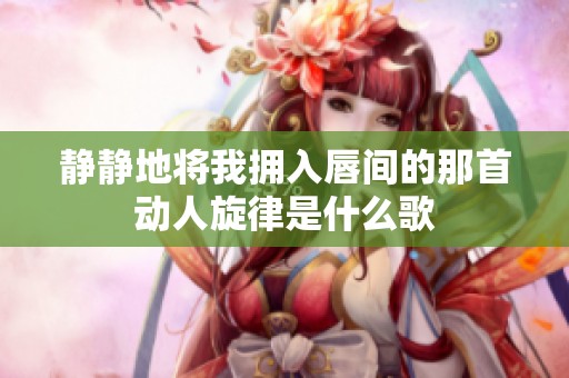靜靜地將我擁入唇間的那首動人旋律是什么歌