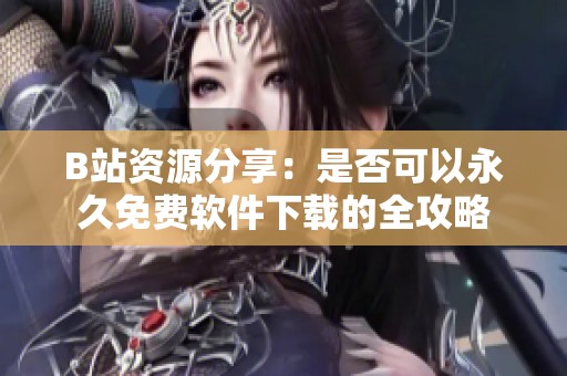 B站資源分享：是否可以永久免費軟件下載的全攻略