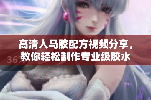 高清人馬膠配方視頻分享，教你輕松制作專業級膠水