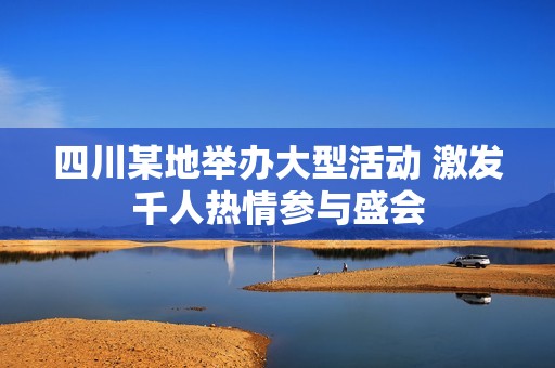 四川某地舉辦大型活動 激發千人熱情參與盛會