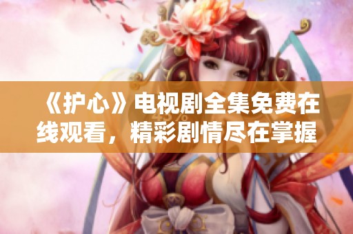 《護心》電視劇全集免費在線觀看，精彩劇情盡在掌握之中