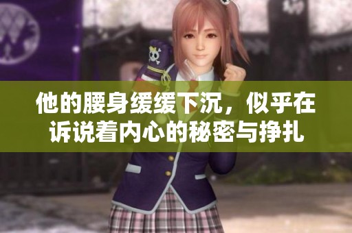 他的腰身緩緩下沉，似乎在訴說著內(nèi)心的秘密與掙扎