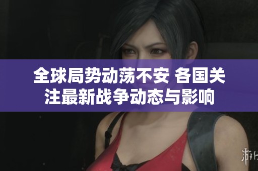 全球局勢動蕩不安 各國關注最新戰(zhàn)爭動態(tài)與影響