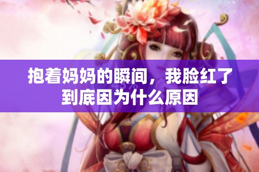 抱著媽媽的瞬間，我臉紅了到底因為什么原因