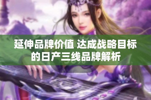 延伸品牌價值 達成戰略目標的日產三線品牌解析
