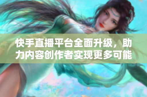 快手直播平臺全面升級，助力內(nèi)容創(chuàng)作者實(shí)現(xiàn)更多可能性