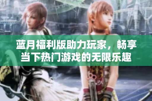 藍月福利版助力玩家，暢享當下熱門游戲的無限樂趣