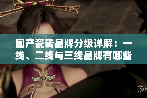 國產瓷磚品牌分級詳解：一線、二線與三線品牌有哪些