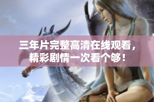 三年片完整高清在線觀看，精彩劇情一次看個夠！