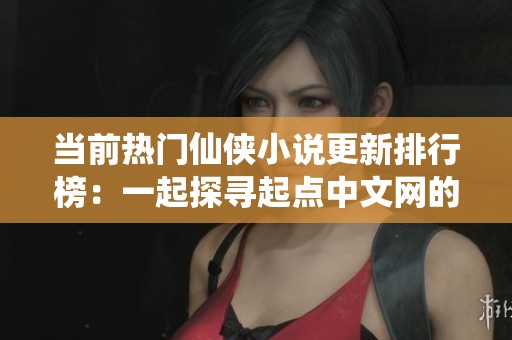 當前熱門仙俠小說更新排行榜：一起探尋起點中文網的最新動態
