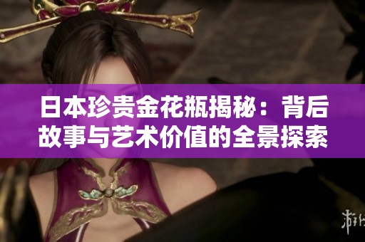 日本珍貴金花瓶揭秘：背后故事與藝術價值的全景探索
