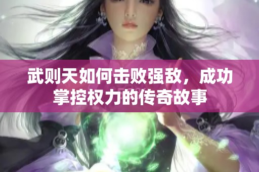 武則天如何擊敗強敵，成功掌控權力的傳奇故事