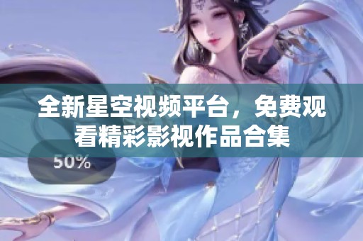 全新星空視頻平臺(tái)，免費(fèi)觀看精彩影視作品合集