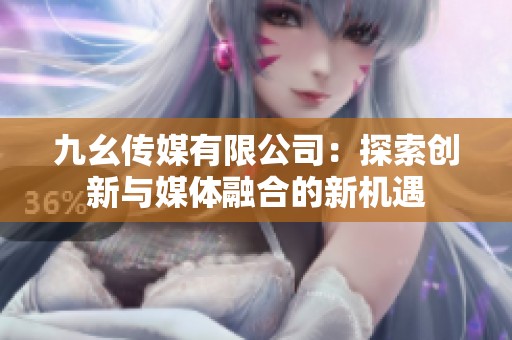 九幺傳媒有限公司：探索創新與媒體融合的新機遇