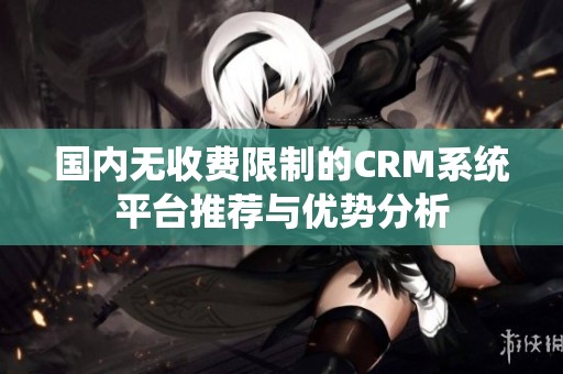 國內無收費限制的CRM系統平臺推薦與優勢分析