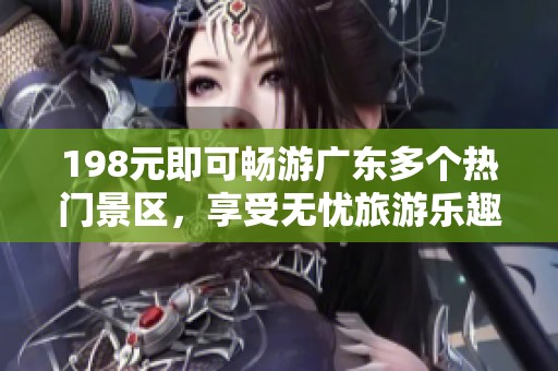198元即可暢游廣東多個熱門景區，享受無憂旅游樂趣