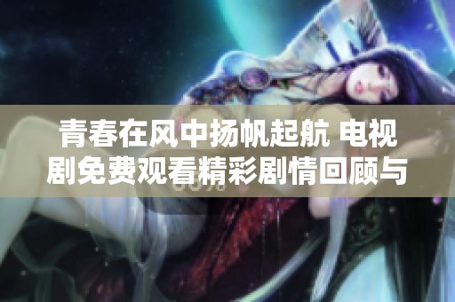 青春在風中揚帆起航 電視劇免費觀看精彩劇情回顧與分享