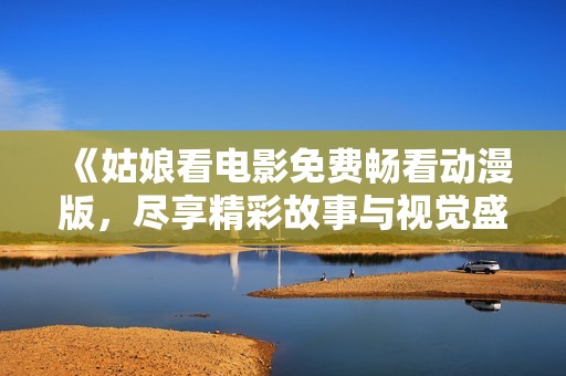 《姑娘看電影免費暢看動漫版，盡享精彩故事與視覺盛宴》