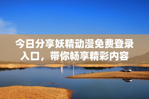 今日分享妖精動漫免費登錄入口，帶你暢享精彩內容