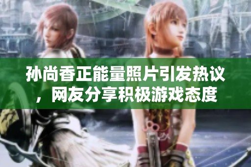 孫尚香正能量照片引發熱議，網友分享積極游戲態度