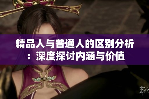 精品人與普通人的區別分析：深度探討內涵與價值