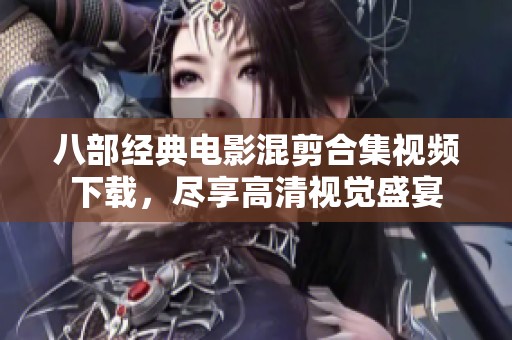 八部經典電影混剪合集視頻下載，盡享高清視覺盛宴