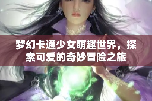 夢幻卡通少女萌趣世界，探索可愛的奇妙冒險之旅