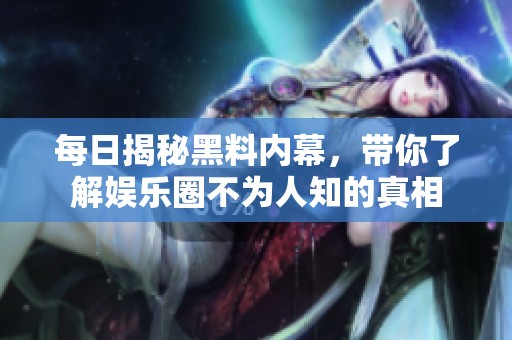 每日揭秘黑料內幕，帶你了解娛樂圈不為人知的真相