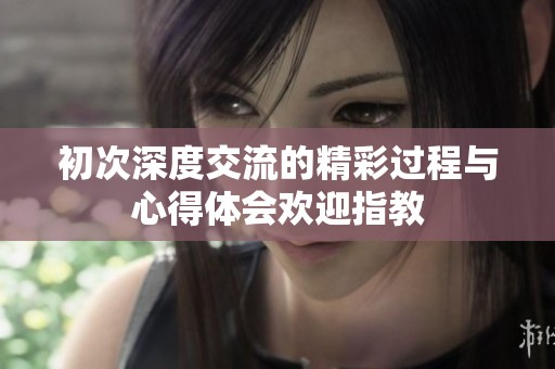 初次深度交流的精彩過程與心得體會歡迎指教