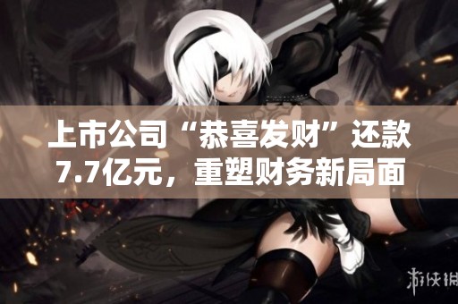 上市公司“恭喜發財”還款7.7億元，重塑財務新局面