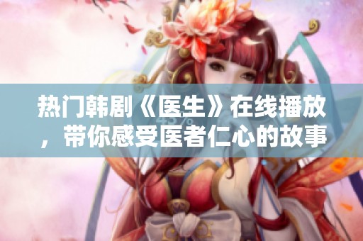 熱門韓劇《醫生》在線播放，帶你感受醫者仁心的故事魅力