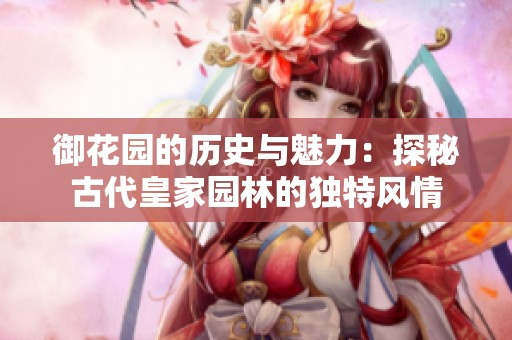 御花園的歷史與魅力：探秘古代皇家園林的獨特風(fēng)情
