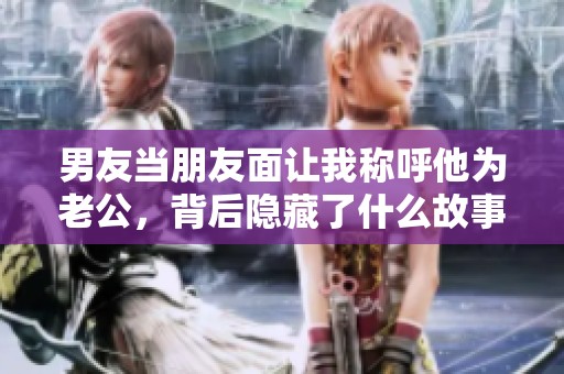 男友當朋友面讓我稱呼他為老公，背后隱藏了什么故事