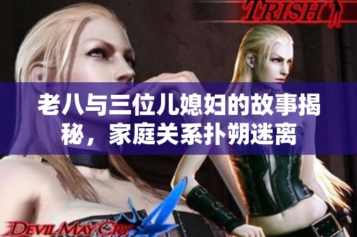 老八與三位兒媳婦的故事揭秘，家庭關系撲朔迷離