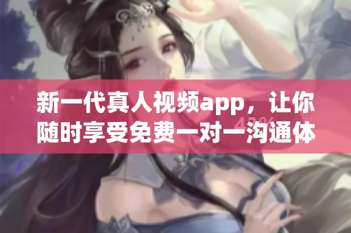 新一代真人視頻app，讓你隨時享受免費(fèi)一對一溝通體驗(yàn)