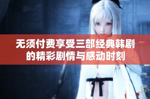 無須付費(fèi)享受三部經(jīng)典韓劇的精彩劇情與感動(dòng)時(shí)刻
