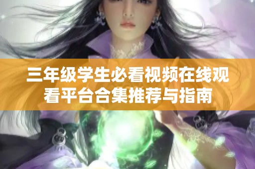 三年級學生必看視頻在線觀看平臺合集推薦與指南