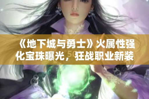 《地下城與勇士》火屬性強化寶珠曝光，狂戰職業新裝備大變革