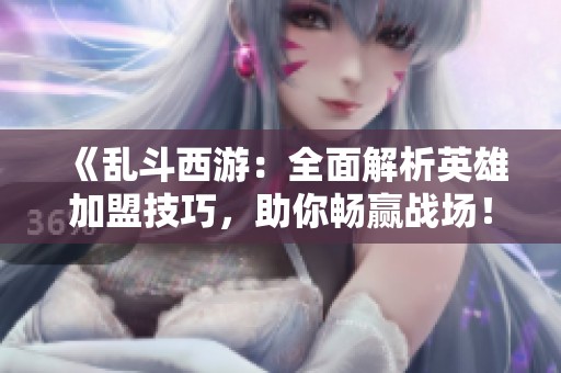 《亂斗西游：全面解析英雄加盟技巧，助你暢贏戰場！》